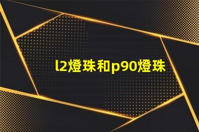l2燈珠和p90燈珠哪個好 q5燈珠和t6燈珠哪個好